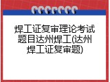 焊工证复审理论考试题目达州焊工(达州焊工证复审题)