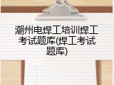潮州电焊工培训焊工考试题库(焊工考试题库)