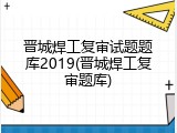 晋城焊工复审试题题库2019(晋城焊工复审题库)