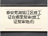 泰安芜湖鸠江区焊工证在哪里复审(焊工证复审地点)