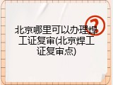 北京哪里可以办理焊工证复审(北京焊工证复审点)