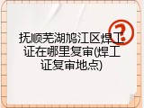 抚顺芜湖鸠江区焊工证在哪里复审(焊工证复审地点)