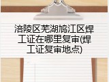涪陵区芜湖鸠江区焊工证在哪里复审(焊工证复审地点)