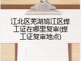 江北区芜湖鸠江区焊工证在哪里复审(焊工证复审地点)