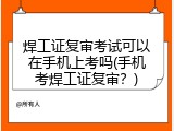 焊工证复审考试可以在手机上考吗(手机考焊工证复审？)