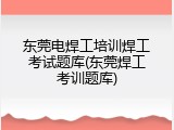 东莞电焊工培训焊工考试题库(东莞焊工考训题库)