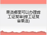 果洛哪里可以办理焊工证复审(焊工证复审果洛)