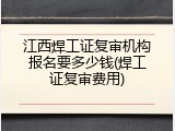 江西焊工证复审机构报名要多少钱(焊工证复审费用)