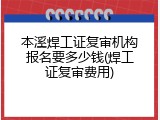 本溪焊工证复审机构报名要多少钱(焊工证复审费用)
