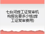 七台河焊工证复审机构报名要多少钱(焊工证复审费用)