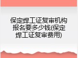 保定焊工证复审机构报名要多少钱(保定焊工证复审费用)