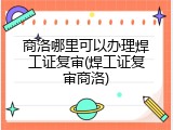商洛哪里可以办理焊工证复审(焊工证复审商洛)