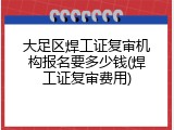 大足区焊工证复审机构报名要多少钱(焊工证复审费用)