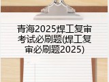 青海2025焊工复审考试必刷题(焊工复审必刷题2025)