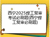 西宁2025焊工复审考试必刷题(西宁焊工复审必刷题)