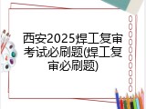 西安2025焊工复审考试必刷题(焊工复审必刷题)