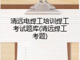 清远电焊工培训焊工考试题库(清远焊工考题)
