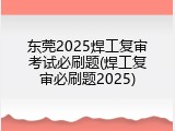 东莞2025焊工复审考试必刷题(焊工复审必刷题2025)