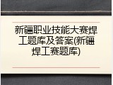 新疆职业技能大赛焊工题库及答案(新疆焊工赛题库)
