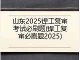 山东2025焊工复审考试必刷题(焊工复审必刷题2025)