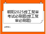 朝阳2025焊工复审考试必刷题(焊工复审必刷题)