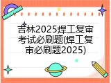 吉林2025焊工复审考试必刷题(焊工复审必刷题2025)