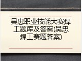 吴忠职业技能大赛焊工题库及答案(吴忠焊工赛题答案)
