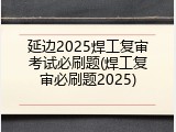延边2025焊工复审考试必刷题(焊工复审必刷题2025)