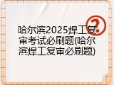 哈尔滨2025焊工复审考试必刷题(哈尔滨焊工复审必刷题)