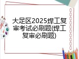 大足区2025焊工复审考试必刷题(焊工复审必刷题)