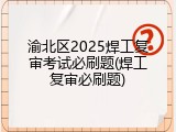 渝北区2025焊工复审考试必刷题(焊工复审必刷题)