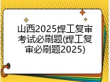 山西2025焊工复审考试必刷题(焊工复审必刷题2025)