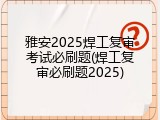 雅安2025焊工复审考试必刷题(焊工复审必刷题2025)