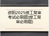 资阳2025焊工复审考试必刷题(焊工复审必刷题)