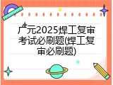 广元2025焊工复审考试必刷题(焊工复审必刷题)