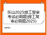 乐山2025焊工复审考试必刷题(焊工复审必刷题2025)
