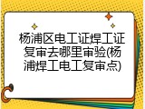 杨浦区电工证焊工证复审去哪里审验(杨浦焊工电工复审点)