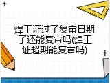 焊工证过了复审日期了还能复审吗(焊工证超期能复审吗)