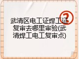武清区电工证焊工证复审去哪里审验(武清焊工电工复审点)