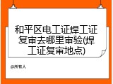 和平区电工证焊工证复审去哪里审验(焊工证复审地点)