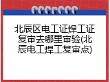北辰区电工证焊工证复审去哪里审验(北辰电工焊工复审点)
