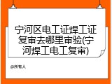 宁河区电工证焊工证复审去哪里审验(宁河焊工电工复审)