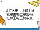 徐汇区电工证焊工证复审去哪里审验(徐汇焊工电工复审点)