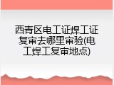 西青区电工证焊工证复审去哪里审验(电工焊工复审地点)