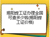揭阳焊工证办理全国可查多少钱(揭阳焊工证价格)
