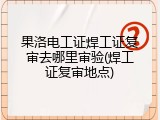 果洛电工证焊工证复审去哪里审验(焊工证复审地点)