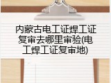 内蒙古电工证焊工证复审去哪里审验(电工焊工证复审地)