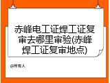赤峰电工证焊工证复审去哪里审验(赤峰焊工证复审地点)