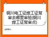铜川电工证焊工证复审去哪里审验(铜川焊工证复审点)