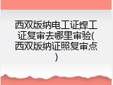西双版纳电工证焊工证复审去哪里审验(西双版纳证照复审点)